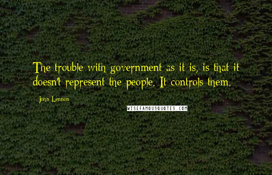 John Lennon Quotes: The trouble with government as it is, is that it doesn't represent the people. It controls them.