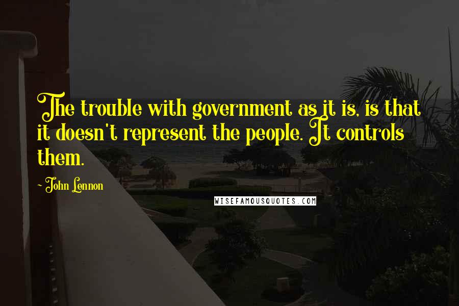 John Lennon Quotes: The trouble with government as it is, is that it doesn't represent the people. It controls them.