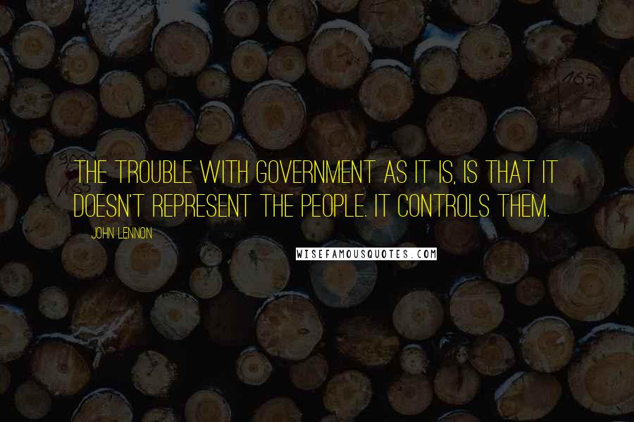 John Lennon Quotes: The trouble with government as it is, is that it doesn't represent the people. It controls them.