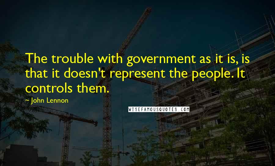 John Lennon Quotes: The trouble with government as it is, is that it doesn't represent the people. It controls them.