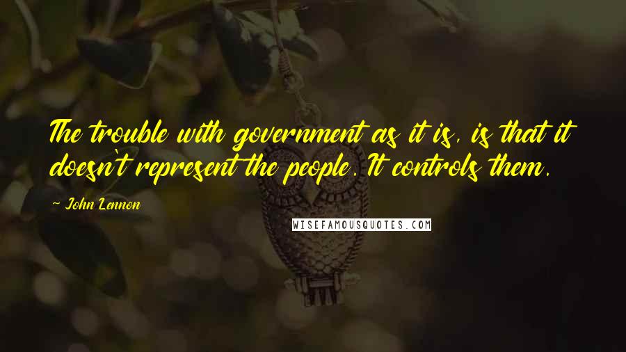 John Lennon Quotes: The trouble with government as it is, is that it doesn't represent the people. It controls them.