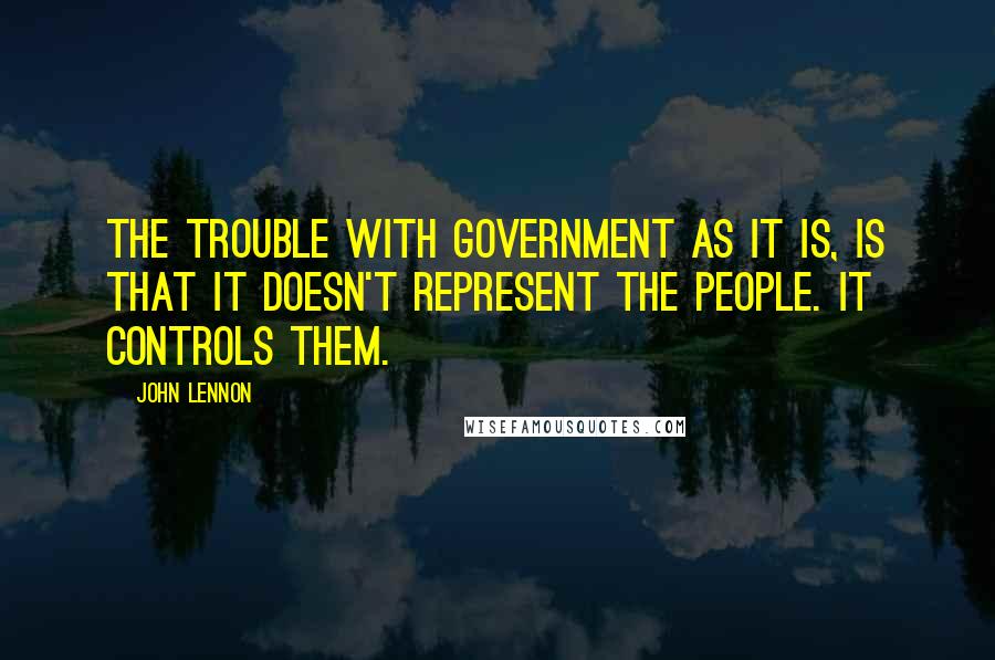 John Lennon Quotes: The trouble with government as it is, is that it doesn't represent the people. It controls them.