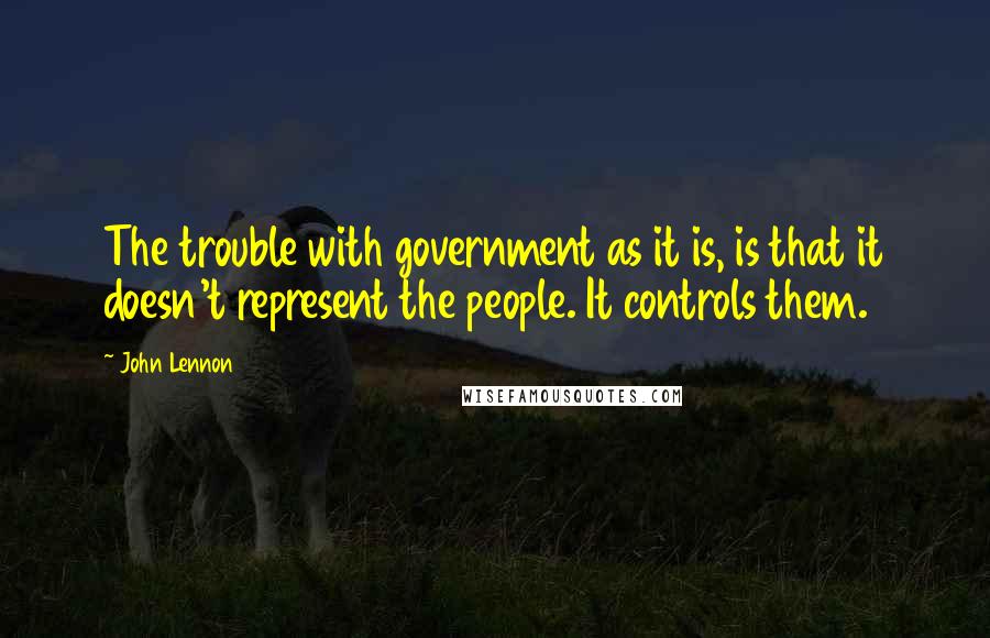 John Lennon Quotes: The trouble with government as it is, is that it doesn't represent the people. It controls them.