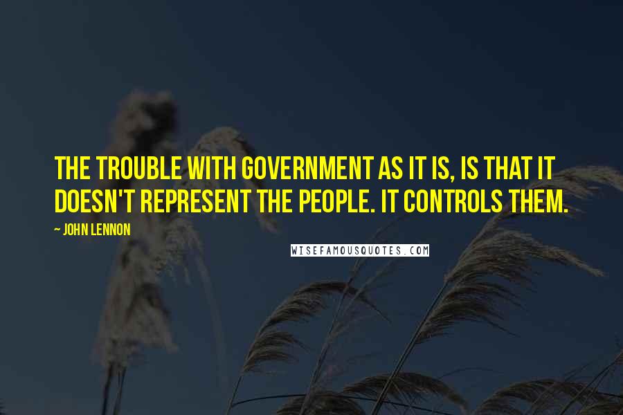 John Lennon Quotes: The trouble with government as it is, is that it doesn't represent the people. It controls them.