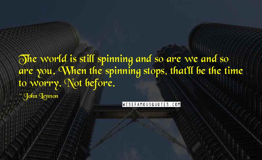 John Lennon Quotes: The world is still spinning and so are we and so are you. When the spinning stops, that'll be the time to worry. Not before.