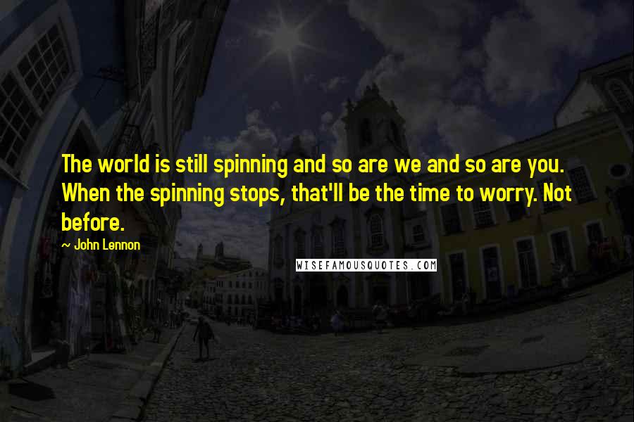 John Lennon Quotes: The world is still spinning and so are we and so are you. When the spinning stops, that'll be the time to worry. Not before.