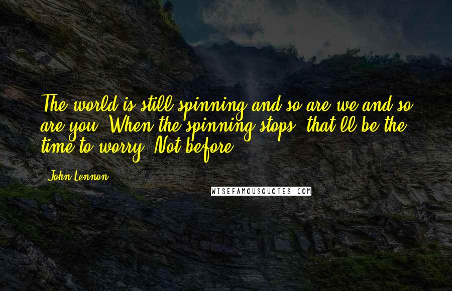 John Lennon Quotes: The world is still spinning and so are we and so are you. When the spinning stops, that'll be the time to worry. Not before.