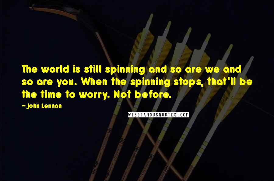 John Lennon Quotes: The world is still spinning and so are we and so are you. When the spinning stops, that'll be the time to worry. Not before.