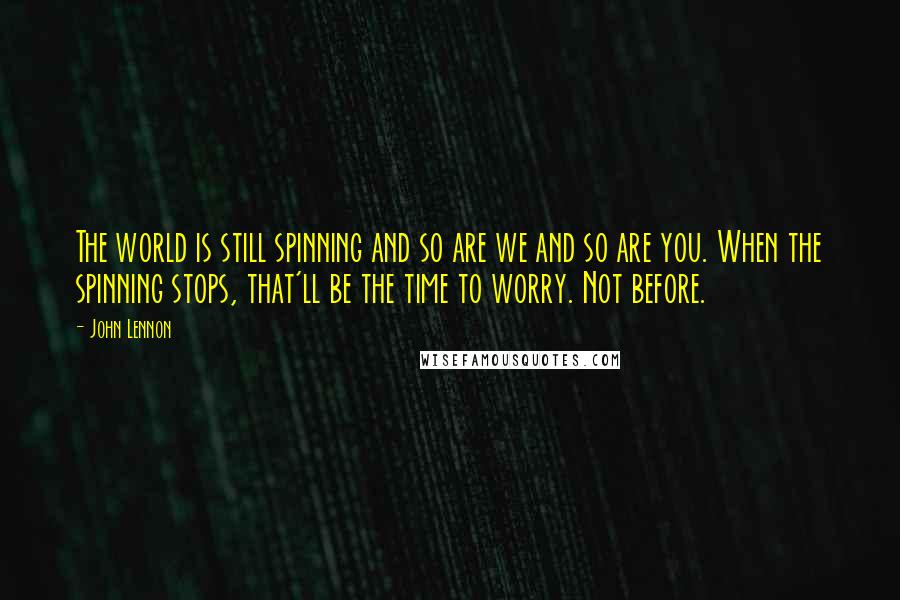 John Lennon Quotes: The world is still spinning and so are we and so are you. When the spinning stops, that'll be the time to worry. Not before.