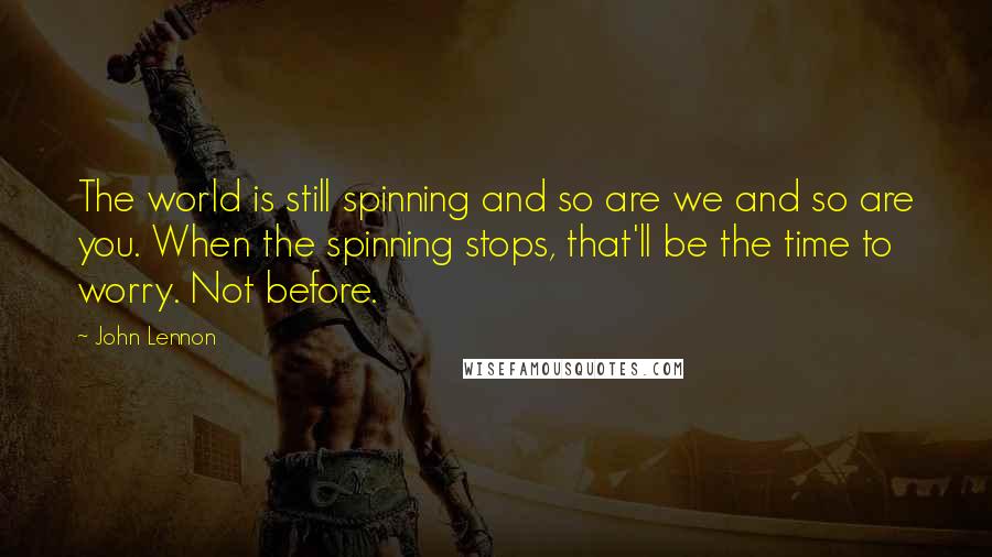 John Lennon Quotes: The world is still spinning and so are we and so are you. When the spinning stops, that'll be the time to worry. Not before.