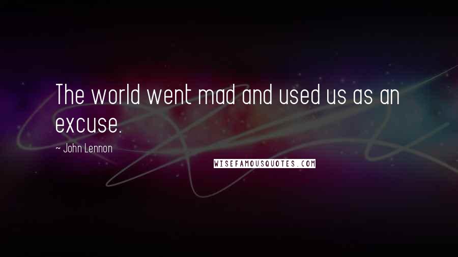 John Lennon Quotes: The world went mad and used us as an excuse.