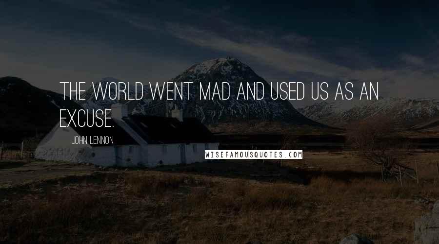 John Lennon Quotes: The world went mad and used us as an excuse.