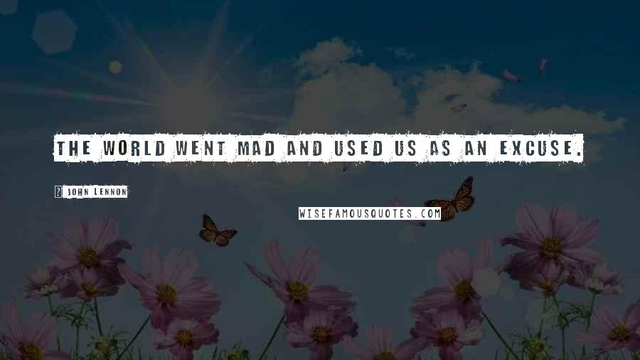 John Lennon Quotes: The world went mad and used us as an excuse.