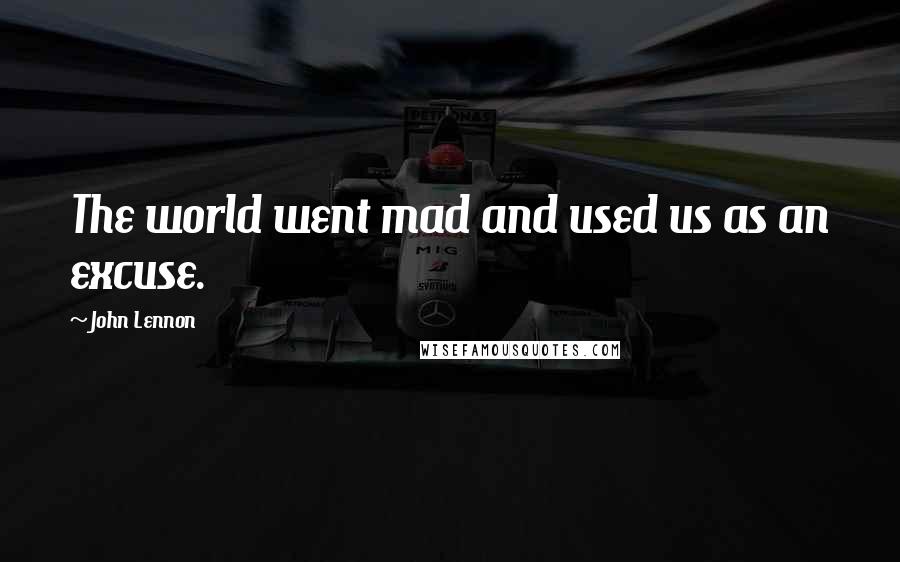 John Lennon Quotes: The world went mad and used us as an excuse.