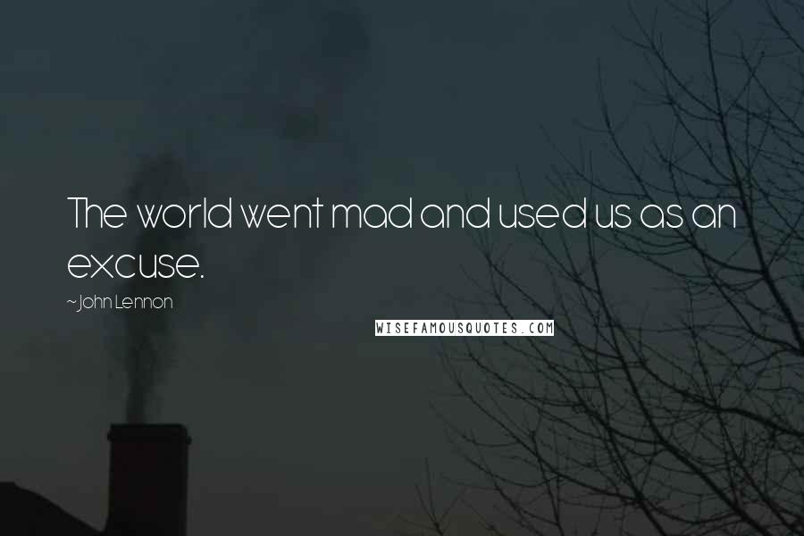 John Lennon Quotes: The world went mad and used us as an excuse.