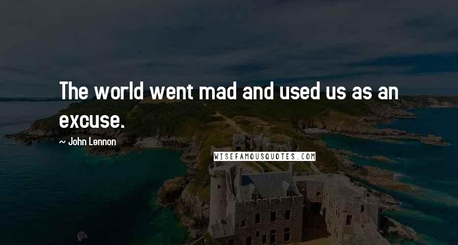 John Lennon Quotes: The world went mad and used us as an excuse.