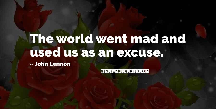 John Lennon Quotes: The world went mad and used us as an excuse.