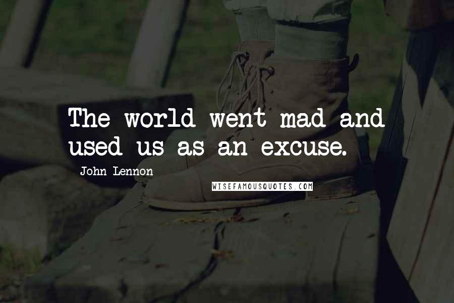 John Lennon Quotes: The world went mad and used us as an excuse.