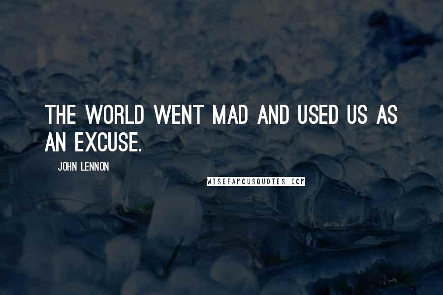 John Lennon Quotes: The world went mad and used us as an excuse.