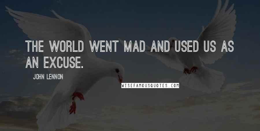 John Lennon Quotes: The world went mad and used us as an excuse.