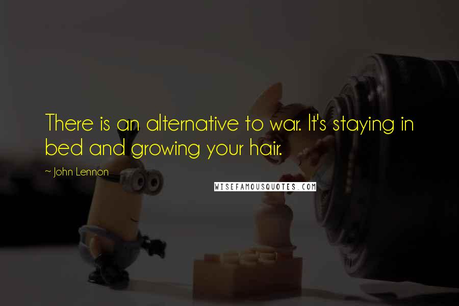 John Lennon Quotes: There is an alternative to war. It's staying in bed and growing your hair.
