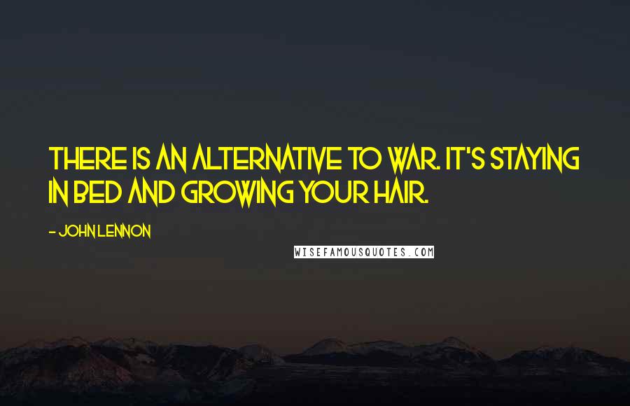 John Lennon Quotes: There is an alternative to war. It's staying in bed and growing your hair.