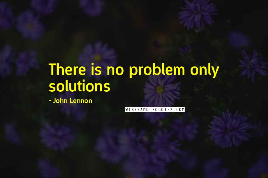 John Lennon Quotes: There is no problem only solutions