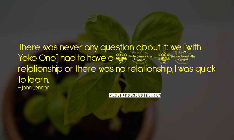 John Lennon Quotes: There was never any question about it: we [with Yoko Ono] had to have a 50-50 relationship or there was no relationship, I was quick to learn.