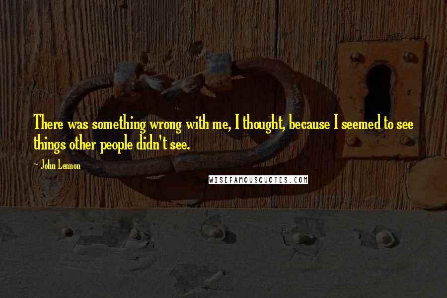 John Lennon Quotes: There was something wrong with me, I thought, because I seemed to see things other people didn't see.