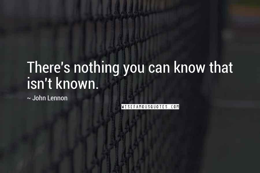 John Lennon Quotes: There's nothing you can know that isn't known.