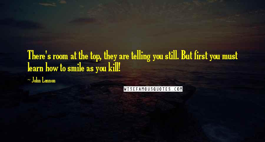 John Lennon Quotes: There's room at the top, they are telling you still. But first you must learn how to smile as you kill!