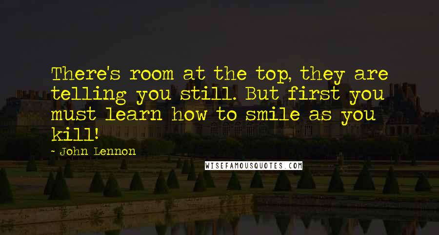 John Lennon Quotes: There's room at the top, they are telling you still. But first you must learn how to smile as you kill!