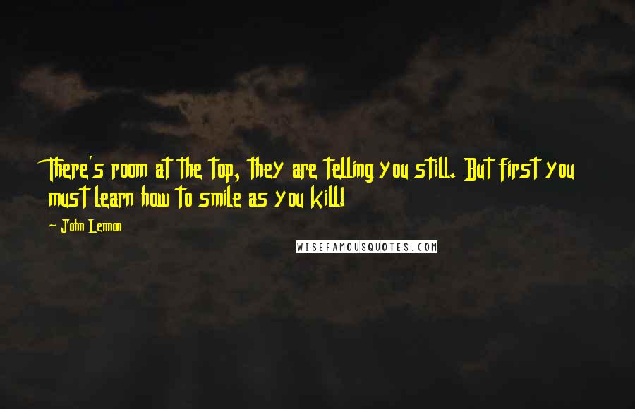 John Lennon Quotes: There's room at the top, they are telling you still. But first you must learn how to smile as you kill!