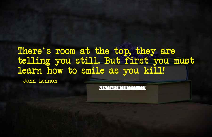 John Lennon Quotes: There's room at the top, they are telling you still. But first you must learn how to smile as you kill!