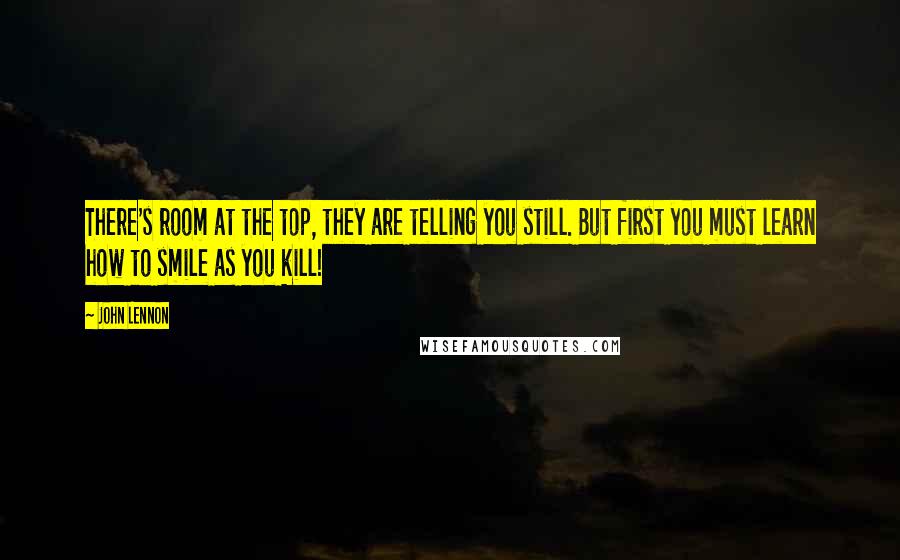 John Lennon Quotes: There's room at the top, they are telling you still. But first you must learn how to smile as you kill!