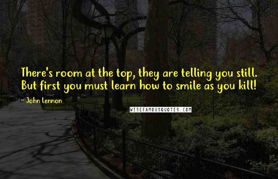 John Lennon Quotes: There's room at the top, they are telling you still. But first you must learn how to smile as you kill!