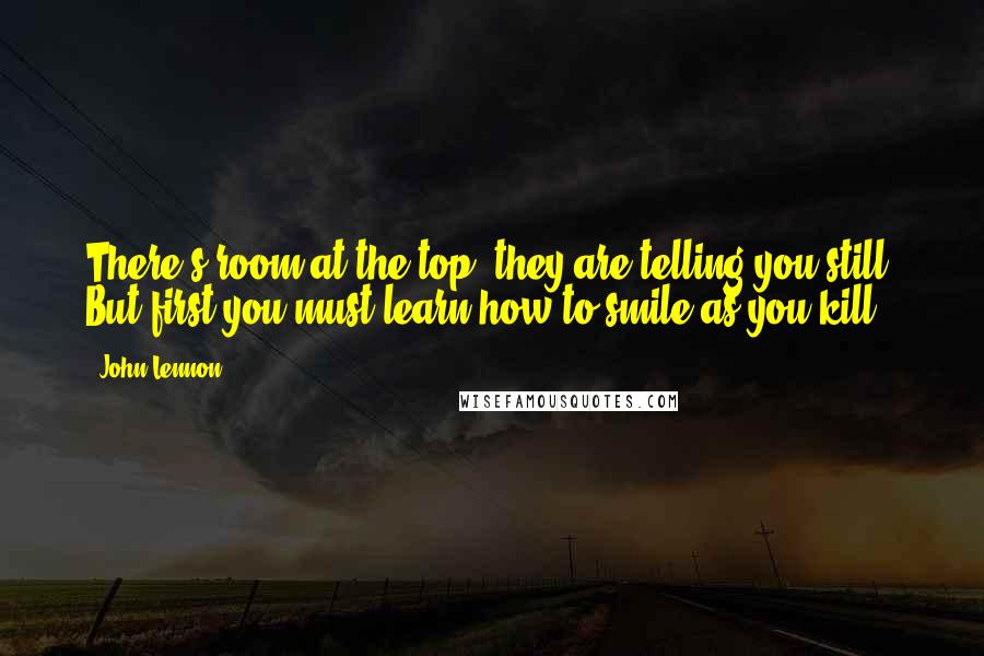 John Lennon Quotes: There's room at the top, they are telling you still. But first you must learn how to smile as you kill!