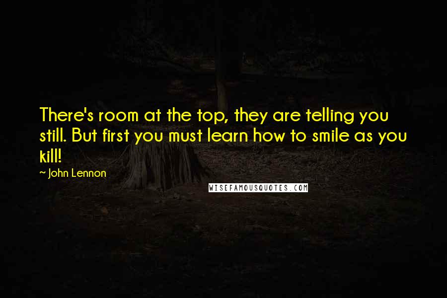 John Lennon Quotes: There's room at the top, they are telling you still. But first you must learn how to smile as you kill!