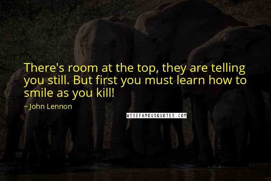 John Lennon Quotes: There's room at the top, they are telling you still. But first you must learn how to smile as you kill!