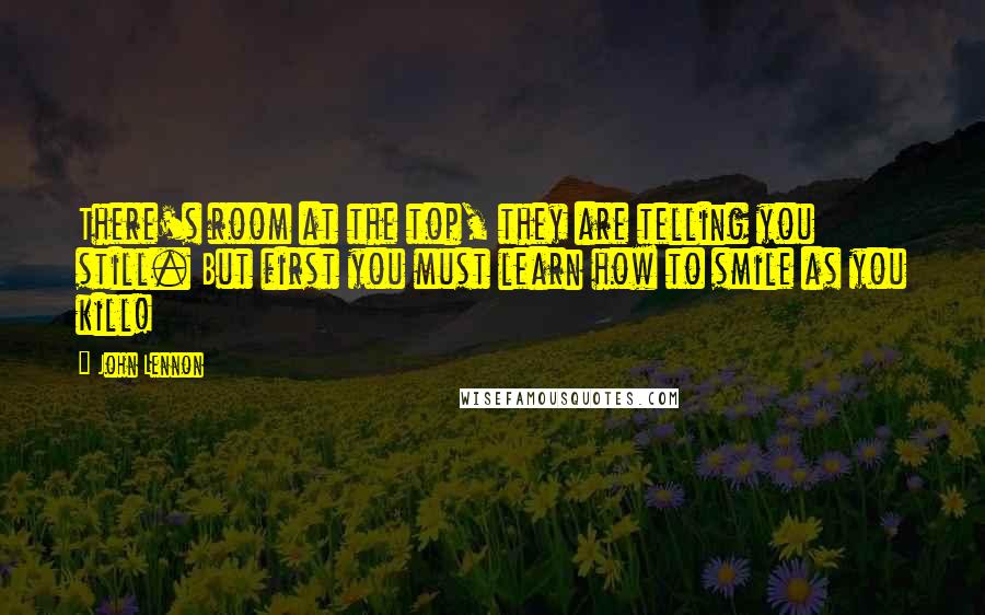 John Lennon Quotes: There's room at the top, they are telling you still. But first you must learn how to smile as you kill!
