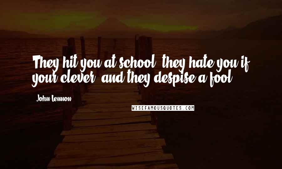 John Lennon Quotes: They hit you at school, they hate you if your clever, and they despise a fool.