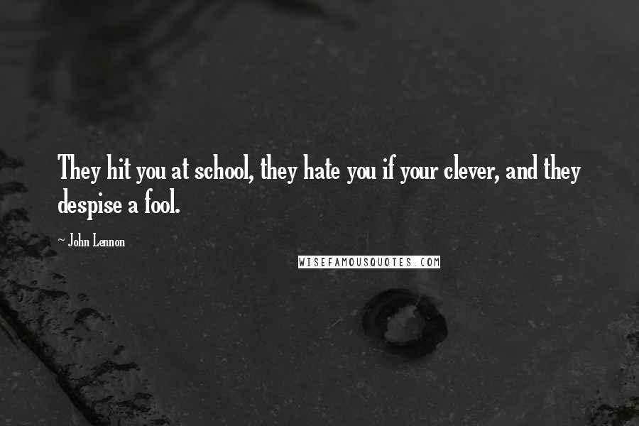 John Lennon Quotes: They hit you at school, they hate you if your clever, and they despise a fool.