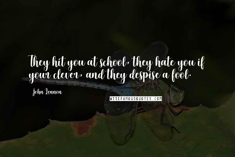 John Lennon Quotes: They hit you at school, they hate you if your clever, and they despise a fool.