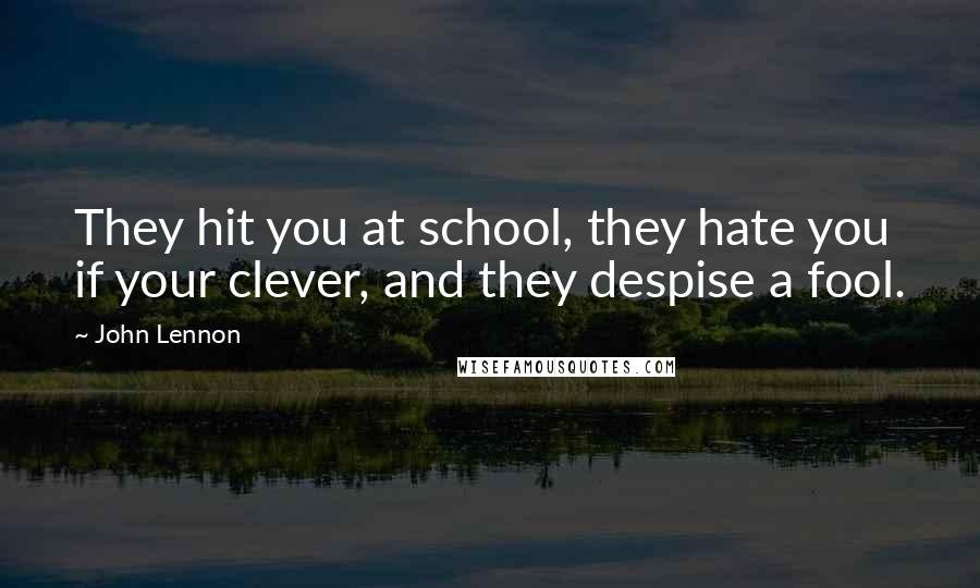 John Lennon Quotes: They hit you at school, they hate you if your clever, and they despise a fool.