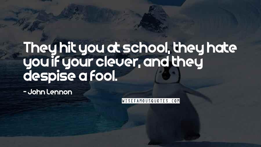 John Lennon Quotes: They hit you at school, they hate you if your clever, and they despise a fool.