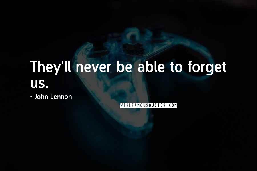 John Lennon Quotes: They'll never be able to forget us.