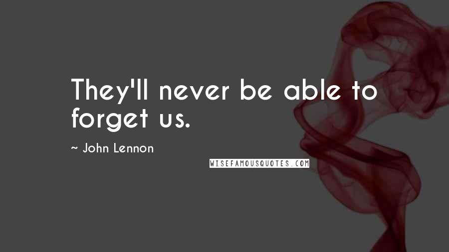 John Lennon Quotes: They'll never be able to forget us.