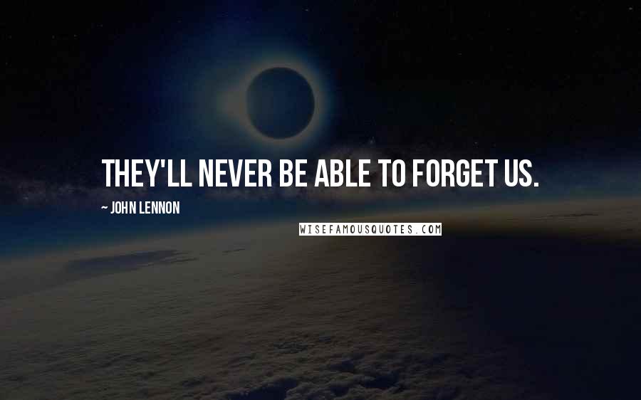 John Lennon Quotes: They'll never be able to forget us.