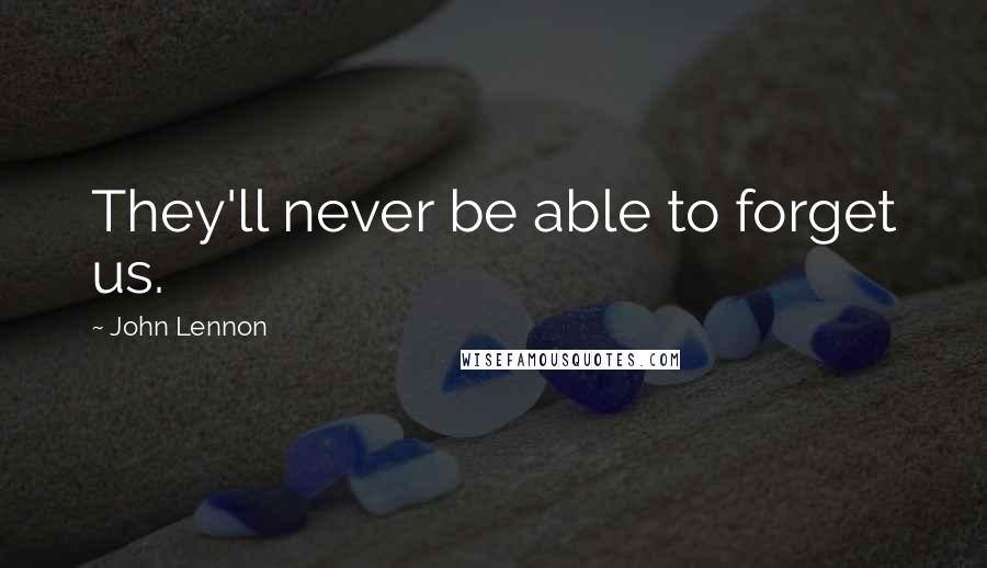 John Lennon Quotes: They'll never be able to forget us.