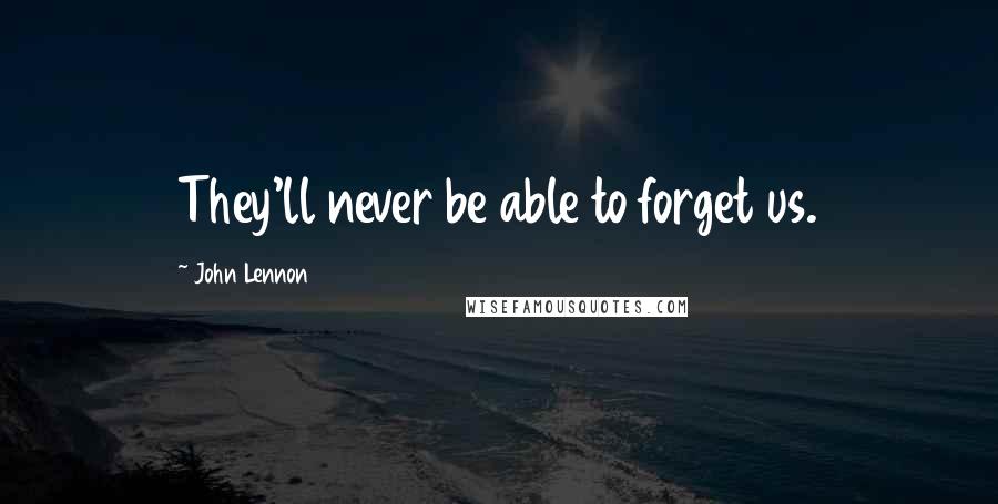 John Lennon Quotes: They'll never be able to forget us.